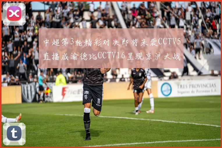 中超第3轮精彩对决即将来袭CCTV5直播成渝德比CCTV16呈现京沪大战