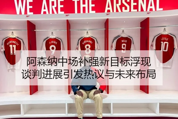 阿森纳中场补强新目标浮现 谈判进展引发热议与未来布局