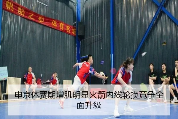 申京休赛期增肌明显火箭内线轮换竞争全面升级